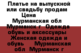  Платье на выпускной или свадьбу продам › Цена ­ 7 000 - Мурманская обл., Мурманск г. Одежда, обувь и аксессуары » Женская одежда и обувь   . Мурманская обл.,Мурманск г.